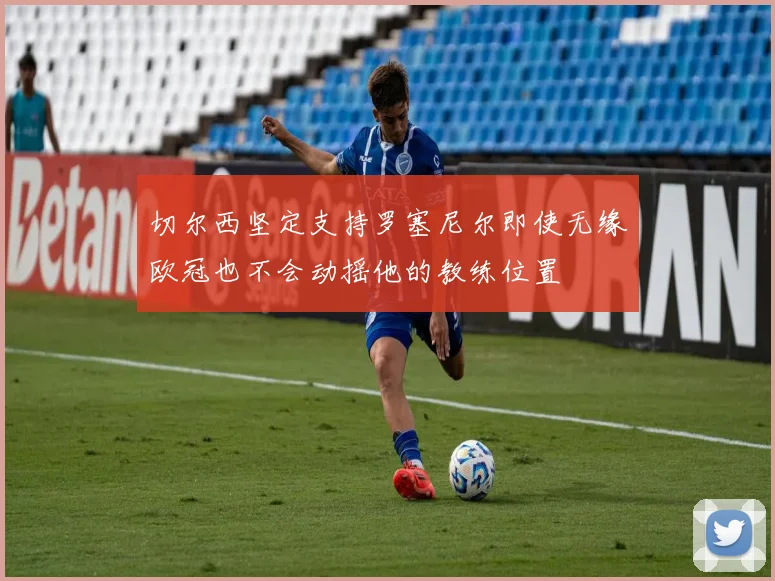 切尔西坚定支持罗塞尼尔即使无缘欧冠也不会动摇他的教练位置