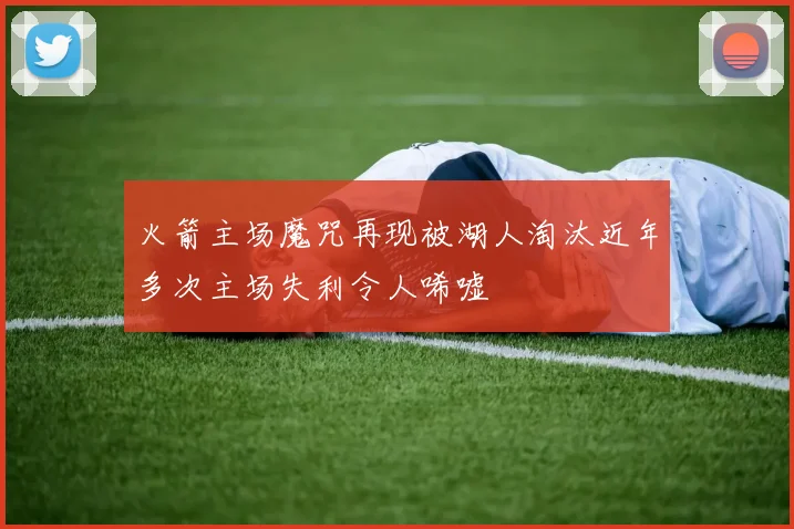 火箭主场魔咒再现被湖人淘汰近年多次主场失利令人唏嘘