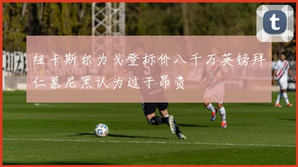 纽卡斯尔为戈登标价八千万英镑拜仁慕尼黑认为过于昂贵
