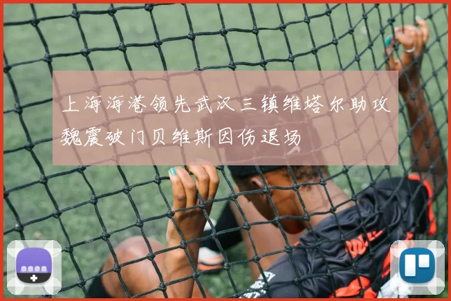 上海海港领先武汉三镇维塔尔助攻魏震破门贝维斯因伤退场