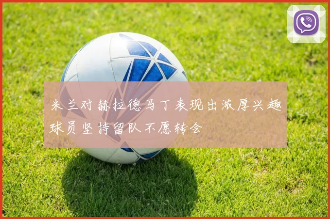 米兰对赫拉德马丁表现出浓厚兴趣球员坚持留队不愿转会