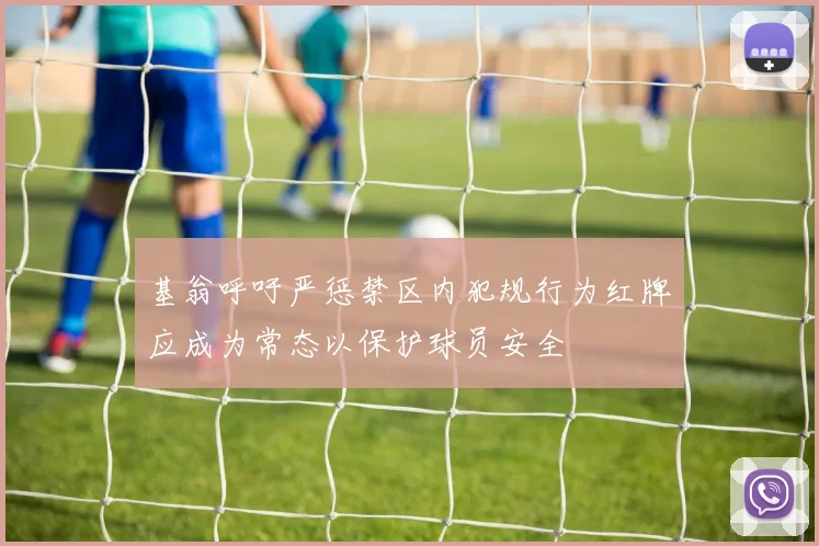 基翁呼吁严惩禁区内犯规行为红牌应成为常态以保护球员安全