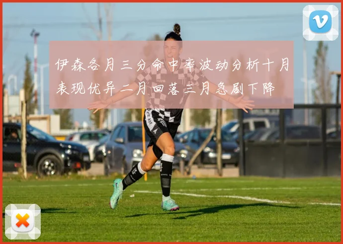 伊森各月三分命中率波动分析十月表现优异二月回落三月急剧下降