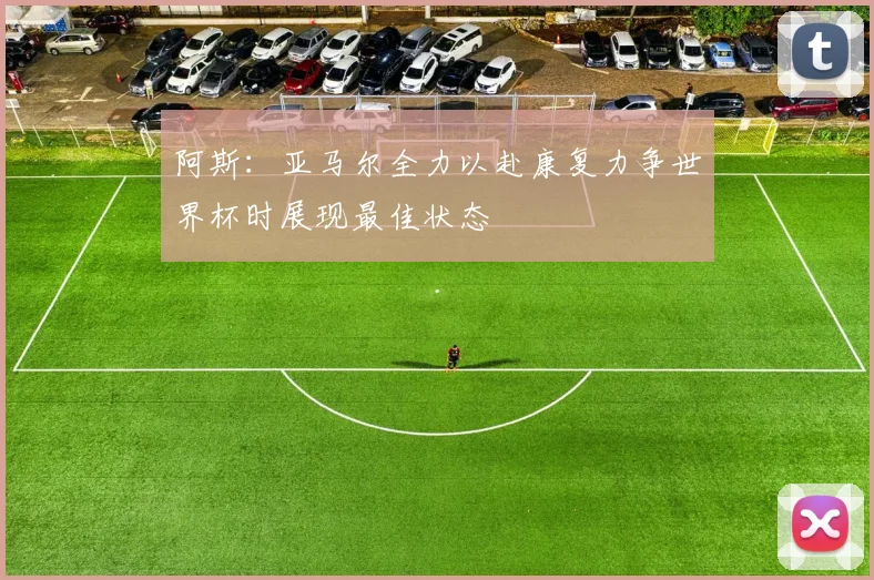 阿斯：亚马尔全力以赴康复力争世界杯时展现最佳状态
