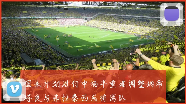 国米计划进行中场半重建调整姆希塔良与弗拉泰西或将离队