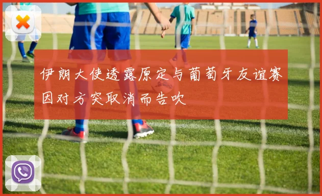 伊朗大使透露原定与葡萄牙友谊赛因对方突取消而告吹