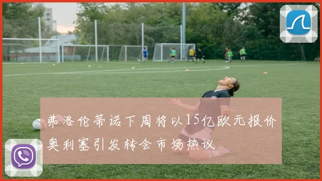 弗洛伦蒂诺下周将以15亿欧元报价奥利塞引发转会市场热议