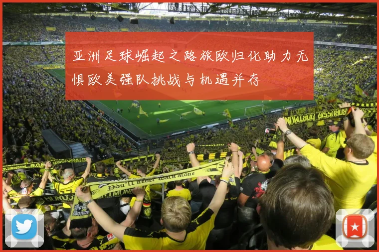 亚洲足球崛起之路旅欧归化助力无惧欧美强队挑战与机遇并存
