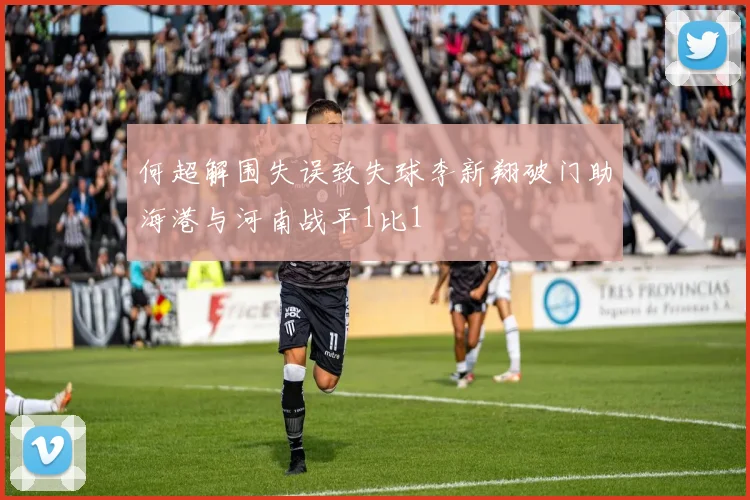 何超解围失误致失球李新翔破门助海港与河南战平1比1