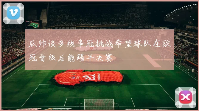 瓜帅谈多线争冠挑战希望球队在欧冠晋级后能踢半决赛