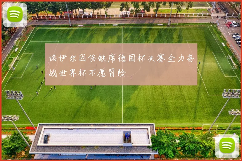诺伊尔因伤缺席德国杯决赛全力备战世界杯不愿冒险