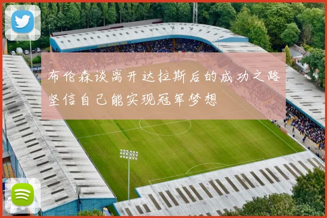 布伦森谈离开达拉斯后的成功之路坚信自己能实现冠军梦想