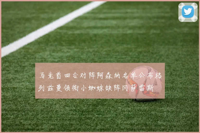 马竞首回合对阵阿森纳名单公布格列兹曼领衔小蜘蛛缺阵冈萨雷斯